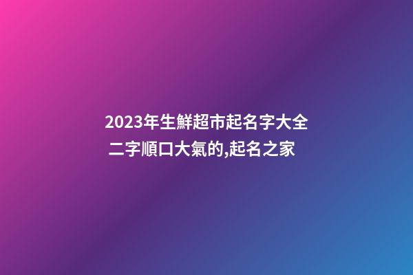 2023年生鮮超市起名字大全 二字順口大氣的,起名之家-第1張-店鋪起名-玄機派